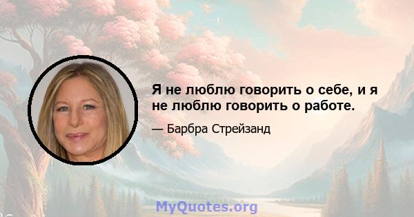 Я не люблю говорить о себе, и я не люблю говорить о работе.