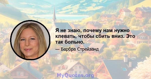 Я не знаю, почему нам нужно клевать, чтобы сбить вниз. Это так больно.