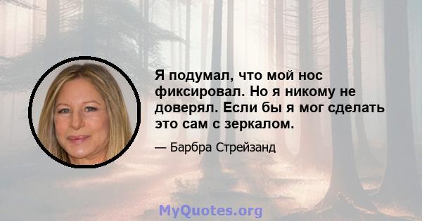 Я подумал, что мой нос фиксировал. Но я никому не доверял. Если бы я мог сделать это сам с зеркалом.