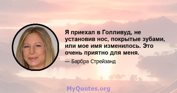 Я приехал в Голливуд, не установив нос, покрытые зубами, или мое имя изменилось. Это очень приятно для меня.