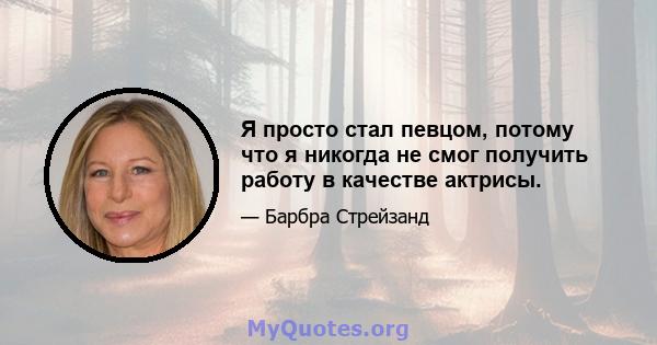 Я просто стал певцом, потому что я никогда не смог получить работу в качестве актрисы.