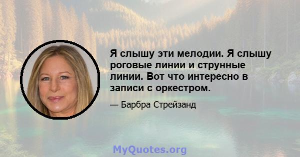 Я слышу эти мелодии. Я слышу роговые линии и струнные линии. Вот что интересно в записи с оркестром.