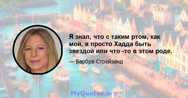 Я знал, что с таким ртом, как мой, я просто Хадда быть звездой или что -то в этом роде.