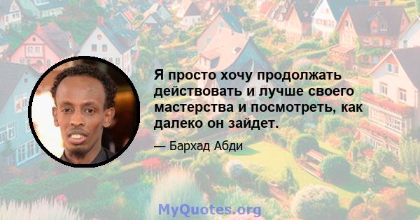 Я просто хочу продолжать действовать и лучше своего мастерства и посмотреть, как далеко он зайдет.