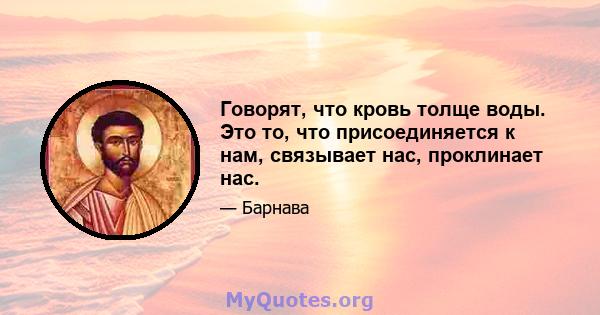 Говорят, что кровь толще воды. Это то, что присоединяется к нам, связывает нас, проклинает нас.