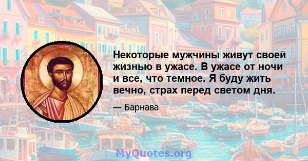 Некоторые мужчины живут своей жизнью в ужасе. В ужасе от ночи и все, что темное. Я буду жить вечно, страх перед светом дня.