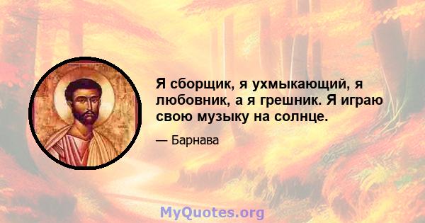 Я сборщик, я ухмыкающий, я любовник, а я грешник. Я играю свою музыку на солнце.