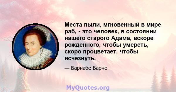 Места пыли, мгновенный в мире раб, - это человек, в состоянии нашего старого Адама, вскоре рожденного, чтобы умереть, скоро процветает, чтобы исчезнуть.