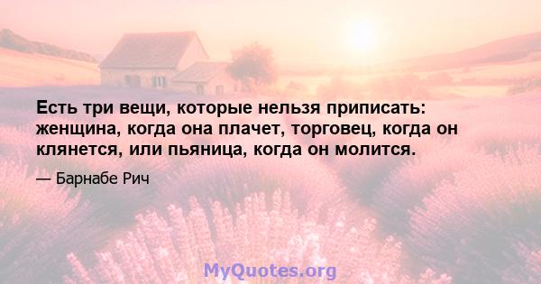 Есть три вещи, которые нельзя приписать: женщина, когда она плачет, торговец, когда он клянется, или пьяница, когда он молится.