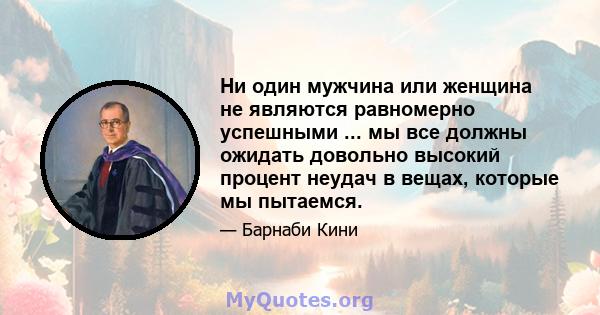 Ни один мужчина или женщина не являются равномерно успешными ... мы все должны ожидать довольно высокий процент неудач в вещах, которые мы пытаемся.