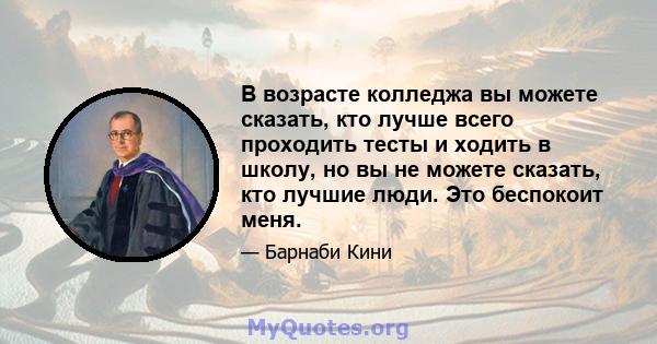 В возрасте колледжа вы можете сказать, кто лучше всего проходить тесты и ходить в школу, но вы не можете сказать, кто лучшие люди. Это беспокоит меня.