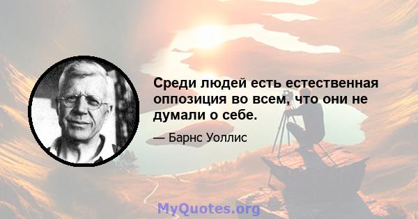 Среди людей есть естественная оппозиция во всем, что они не думали о себе.