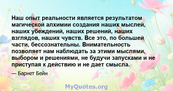 Наш опыт реальности является результатом магической алхимии создания наших мыслей, наших убеждений, наших решений, наших взглядов, наших чувств. Все это, по большей части, бессознательны. Внимательность позволяет нам