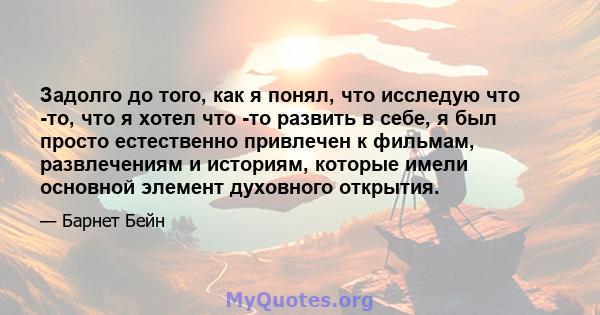 Задолго до того, как я понял, что исследую что -то, что я хотел что -то развить в себе, я был просто естественно привлечен к фильмам, развлечениям и историям, которые имели основной элемент духовного открытия.