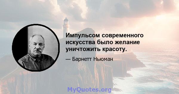 Импульсом современного искусства было желание уничтожить красоту.