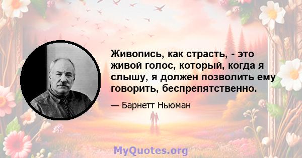 Живопись, как страсть, - это живой голос, который, когда я слышу, я должен позволить ему говорить, беспрепятственно.