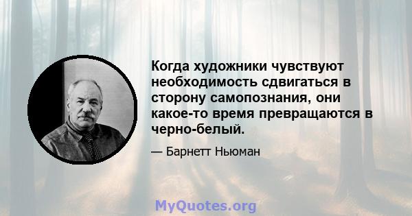 Когда художники чувствуют необходимость сдвигаться в сторону самопознания, они какое-то время превращаются в черно-белый.