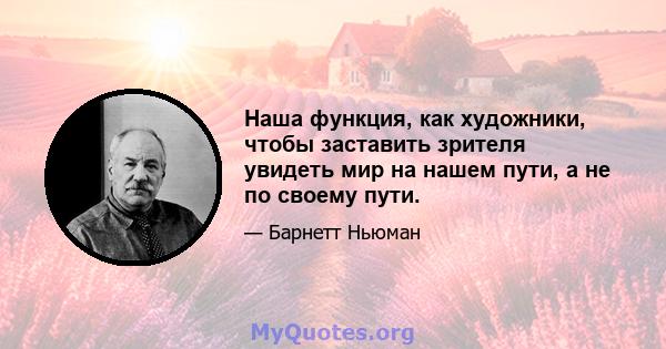 Наша функция, как художники, чтобы заставить зрителя увидеть мир на нашем пути, а не по своему пути.