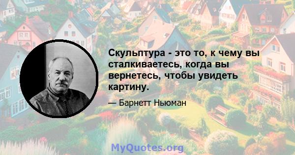 Скульптура - это то, к чему вы сталкиваетесь, когда вы вернетесь, чтобы увидеть картину.