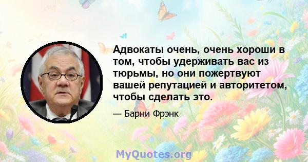 Адвокаты очень, очень хороши в том, чтобы удерживать вас из тюрьмы, но они пожертвуют вашей репутацией и авторитетом, чтобы сделать это.