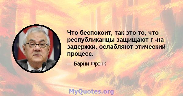 Что беспокоит, так это то, что республиканцы защищают г -на задержки, ослабляют этический процесс.