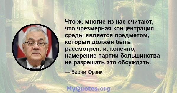 Что ж, многие из нас считают, что чрезмерная концентрация среды является предметом, который должен быть рассмотрен, и, конечно, намерение партии большинства не разрешать это обсуждать.