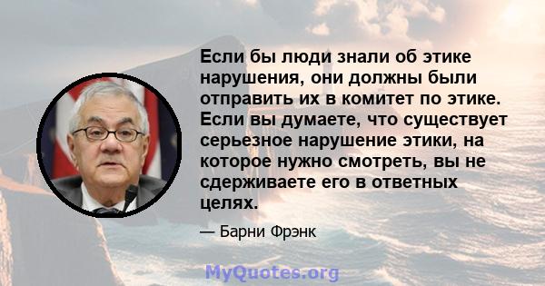 Если бы люди знали об этике нарушения, они должны были отправить их в комитет по этике. Если вы думаете, что существует серьезное нарушение этики, на которое нужно смотреть, вы не сдерживаете его в ответных целях.