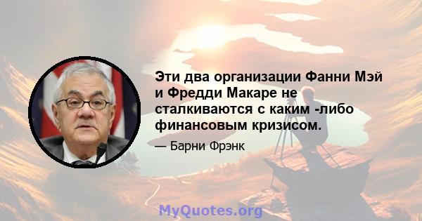 Эти два организации Фанни Мэй и Фредди Макаре не сталкиваются с каким -либо финансовым кризисом.