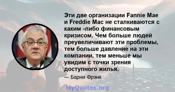 Эти две организации Fannie Mae и Freddie Mac не сталкиваются с каким -либо финансовым кризисом. Чем больше людей преувеличивают эти проблемы, тем больше давление на эти компании, тем меньше мы увидим с точки зрения