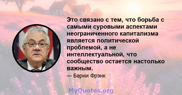 Это связано с тем, что борьба с самыми суровыми аспектами неограниченного капитализма является политической проблемой, а не интеллектуальной, что сообщество остается настолько важным.