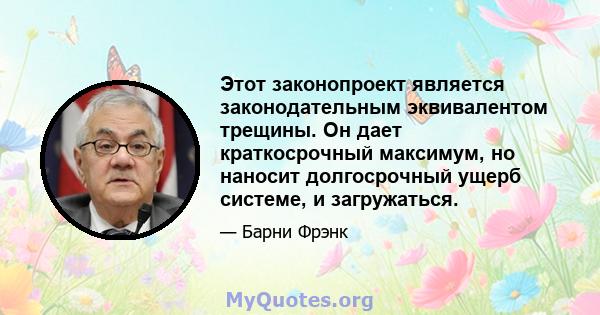 Этот законопроект является законодательным эквивалентом трещины. Он дает краткосрочный максимум, но наносит долгосрочный ущерб системе, и загружаться.