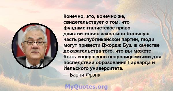 Конечно, это, конечно же, свидетельствует о том, что фундаменталистское право действительно захватило большую часть республиканской партии, люди могут привести Джордж Буш в качестве доказательства того, что вы можете