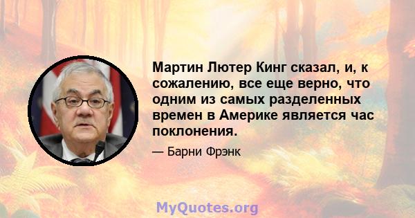 Мартин Лютер Кинг сказал, и, к сожалению, все еще верно, что одним из самых разделенных времен в Америке является час поклонения.