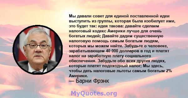 Мы давали совет для единой поставленной идеи выступить из группы, которая была изобилует ими, это будет так: идея такова: давайте сделаем налоговый кодекс Америки лучше для очень богатых людей; Давайте дадим