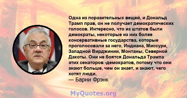 Одна из поразительных вещей, и Дональд Трамп прав, он не получает демократических голосов. Интересно, что из штатов были демократы, некоторые из них более консервативные государства, которые проголосовали за него,