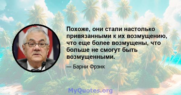 Похоже, они стали настолько привязанными к их возмущению, что еще более возмущены, что больше не смогут быть возмущенными.