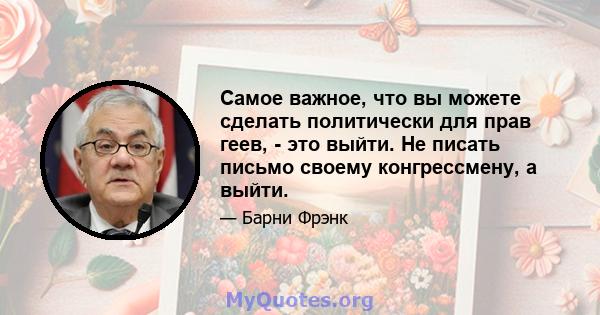 Самое важное, что вы можете сделать политически для прав геев, - это выйти. Не писать письмо своему конгрессмену, а выйти.