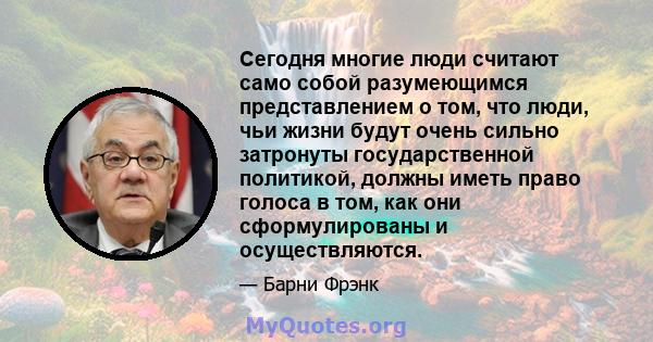 Сегодня многие люди считают само собой разумеющимся представлением о том, что люди, чьи жизни будут очень сильно затронуты государственной политикой, должны иметь право голоса в том, как они сформулированы и