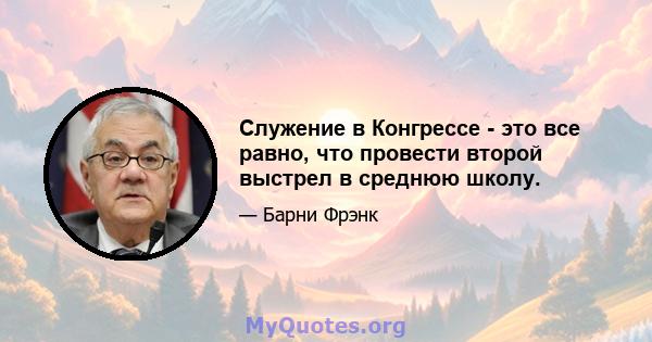 Служение в Конгрессе - это все равно, что провести второй выстрел в среднюю школу.