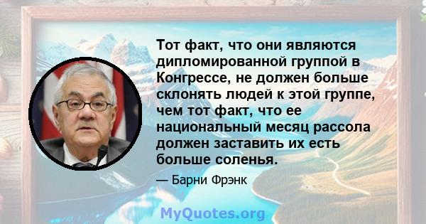 Тот факт, что они являются дипломированной группой в Конгрессе, не должен больше склонять людей к этой группе, чем тот факт, что ее национальный месяц рассола должен заставить их есть больше соленья.