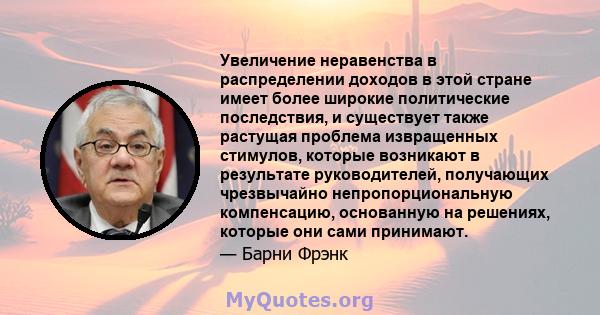 Увеличение неравенства в распределении доходов в этой стране имеет более широкие политические последствия, и существует также растущая проблема извращенных стимулов, которые возникают в результате руководителей,