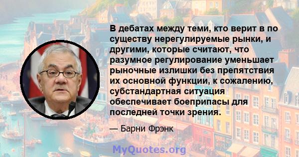 В дебатах между теми, кто верит в по существу нерегулируемые рынки, и другими, которые считают, что разумное регулирование уменьшает рыночные излишки без препятствия их основной функции, к сожалению, субстандартная