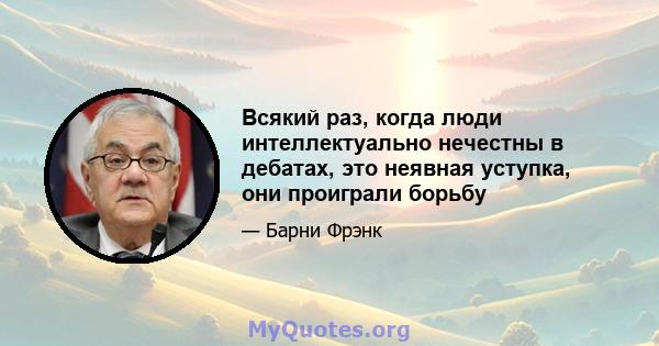 Всякий раз, когда люди интеллектуально нечестны в дебатах, это неявная уступка, они проиграли борьбу