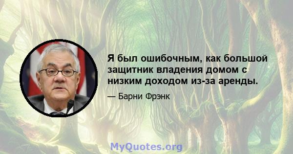 Я был ошибочным, как большой защитник владения домом с низким доходом из-за аренды.