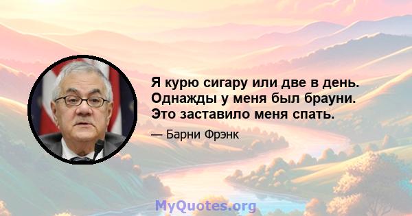 Я курю сигару или две в день. Однажды у меня был брауни. Это заставило меня спать.