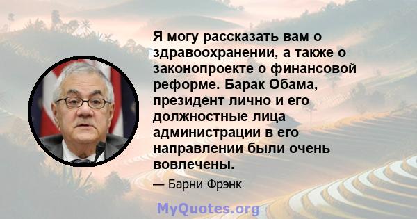 Я могу рассказать вам о здравоохранении, а также о законопроекте о финансовой реформе. Барак Обама, президент лично и его должностные лица администрации в его направлении были очень вовлечены.