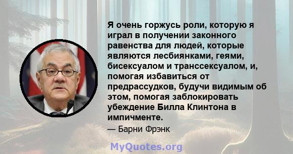 Я очень горжусь роли, которую я играл в получении законного равенства для людей, которые являются лесбиянками, геями, бисексуалом и транссексуалом, и, помогая избавиться от предрассудков, будучи видимым об этом, помогая 