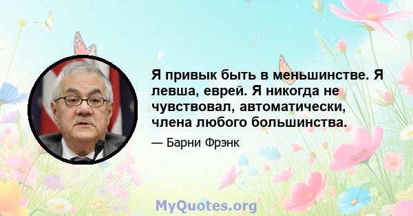 Я привык быть в меньшинстве. Я левша, еврей. Я никогда не чувствовал, автоматически, члена любого большинства.