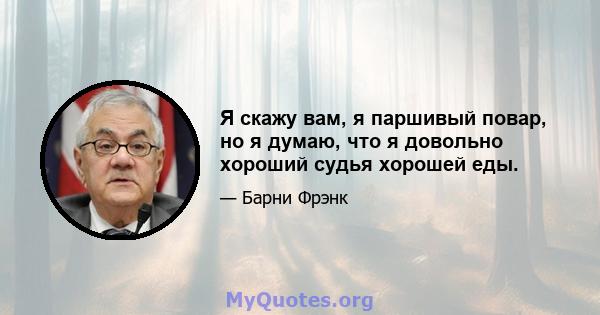 Я скажу вам, я паршивый повар, но я думаю, что я довольно хороший судья хорошей еды.