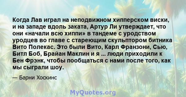 Когда Лав играл на неподвижном хипперском виски, и на западе вдоль заката, Артур Ли утверждает, что они «начали всю хиппи» в тандеме с уродством уродцев во главе с стареющим скульптором битника Вито Полекас. Это были